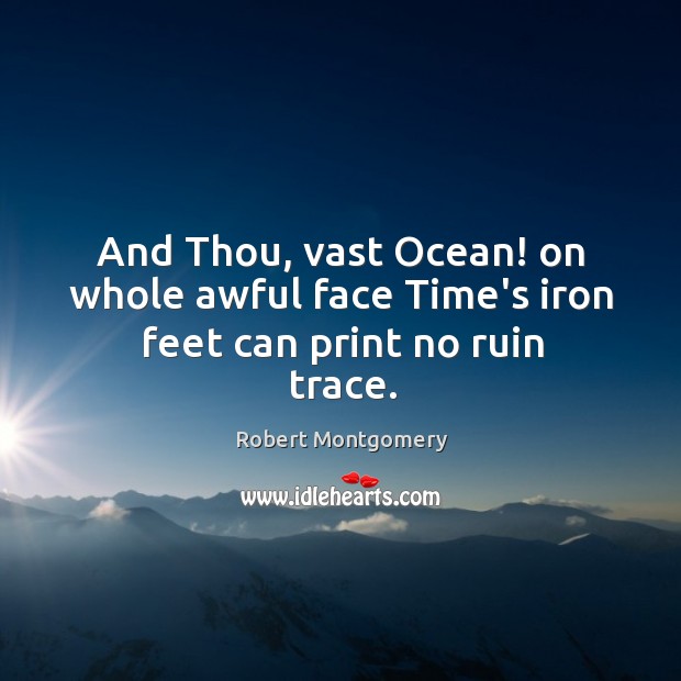 And Thou, vast Ocean! on whole awful face Time’s iron feet can print no ruin trace. Robert Montgomery Picture Quote