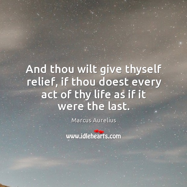 And thou wilt give thyself relief, if thou doest every act of thy life as if it were the last. Marcus Aurelius Picture Quote