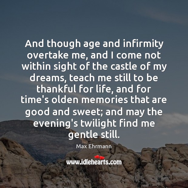 And though age and infirmity overtake me, and I come not within Max Ehrmann Picture Quote