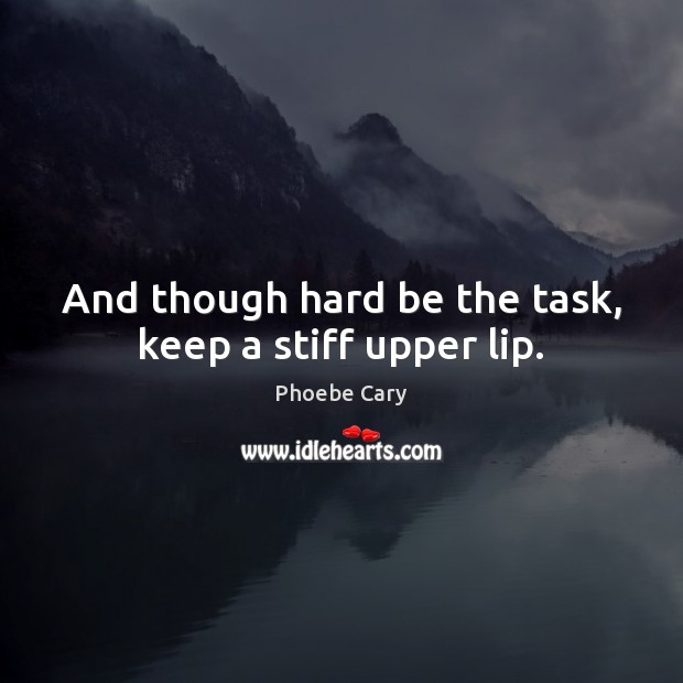 And though hard be the task, keep a stiff upper lip. Phoebe Cary Picture Quote