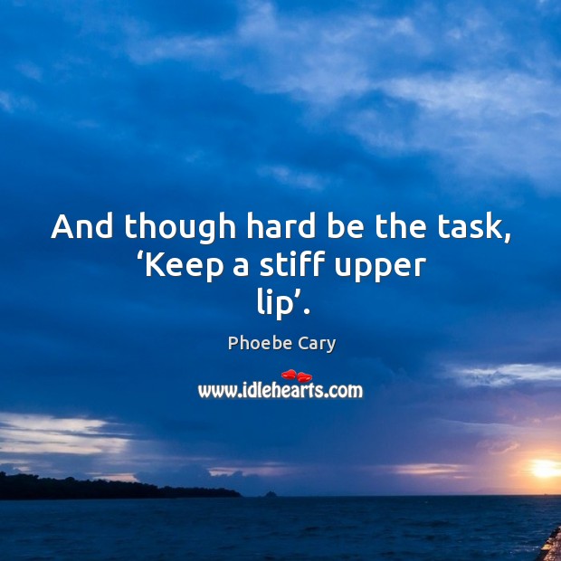 And though hard be the task, ‘keep a stiff upper lip’. Phoebe Cary Picture Quote