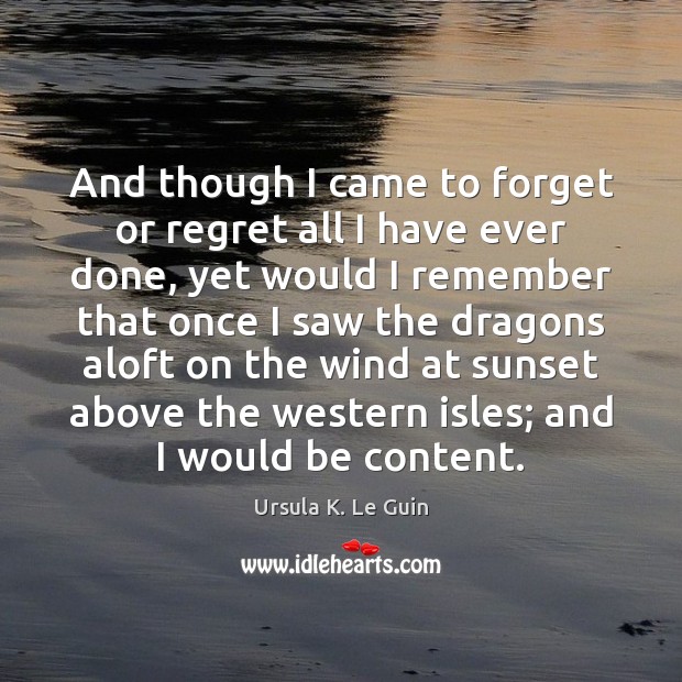 And though I came to forget or regret all I have ever Ursula K. Le Guin Picture Quote