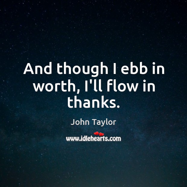 And though I ebb in worth, I’ll flow in thanks. John Taylor Picture Quote