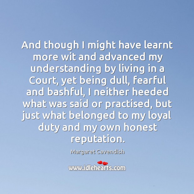 And though I might have learnt more wit and advanced my understanding by living in a court Margaret Cavendish Picture Quote