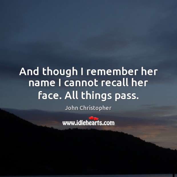 And though I remember her name I cannot recall her face. All things pass. John Christopher Picture Quote