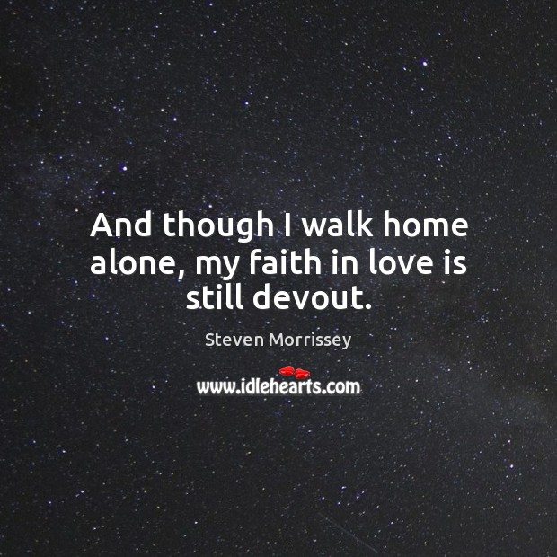 And though I walk home alone, my faith in love is still devout. 