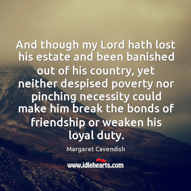 And though my lord hath lost his estate and been banished out of his country, yet neither 