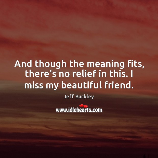 And though the meaning fits, there’s no relief in this. I miss my beautiful friend. Jeff Buckley Picture Quote