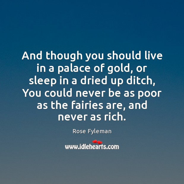 And though you should live in a palace of gold, or sleep Rose Fyleman Picture Quote