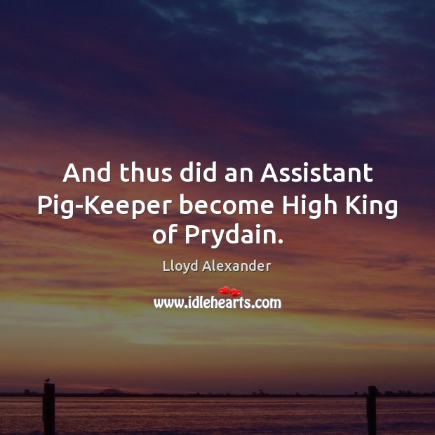 And thus did an Assistant Pig-Keeper become High King of Prydain. Lloyd Alexander Picture Quote