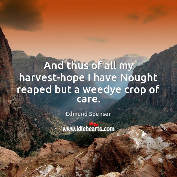And thus of all my harvest-hope I have Nought reaped but a weedye crop of care. Edmund Spenser Picture Quote