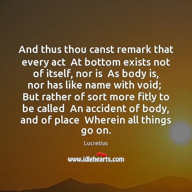 And thus thou canst remark that every act  At bottom exists not Lucretius Picture Quote