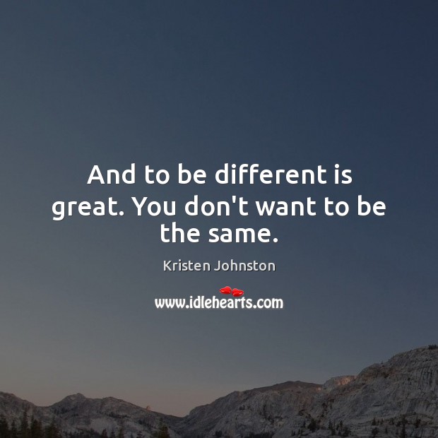 And to be different is great. You don’t want to be the same. Image