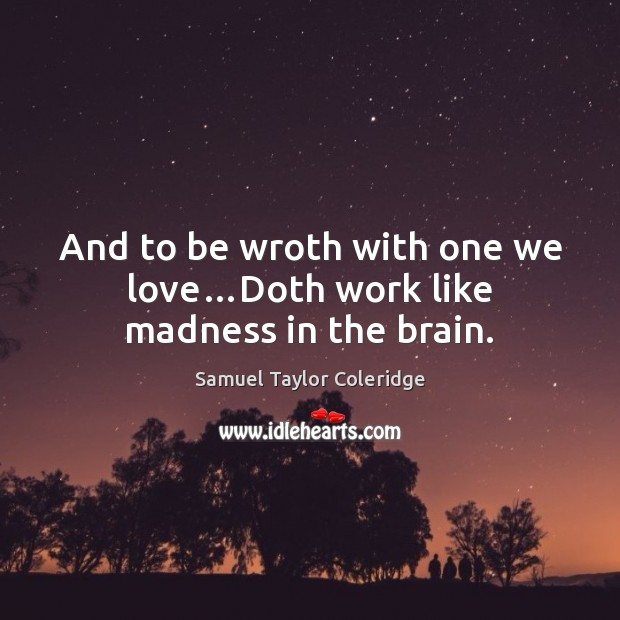 And to be wroth with one we love…Doth work like madness in the brain. Samuel Taylor Coleridge Picture Quote