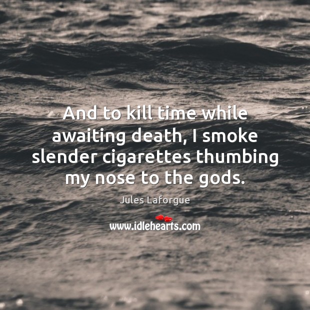 And to kill time while awaiting death, I smoke slender cigarettes thumbing Image