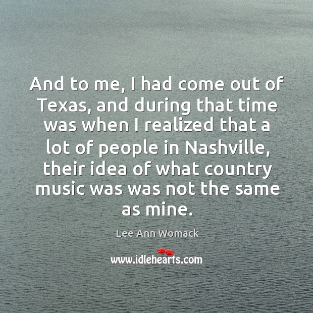And to me, I had come out of texas, and during that time was when I realized Lee Ann Womack Picture Quote