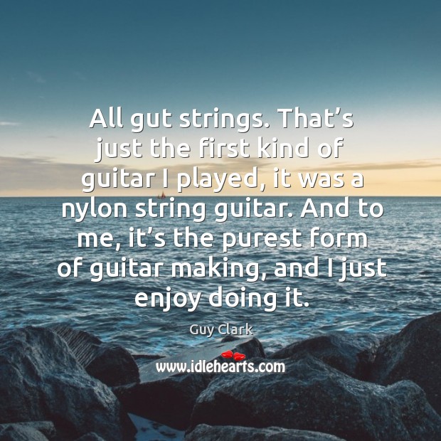 And to me, it’s the purest form of guitar making, and I just enjoy doing it. Guy Clark Picture Quote
