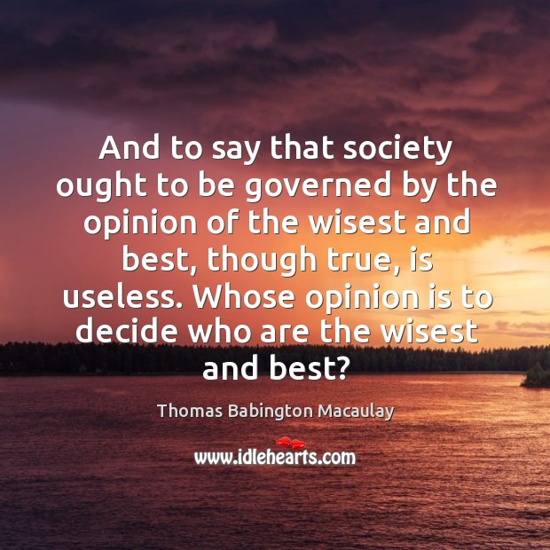 And to say that society ought to be governed by the opinion of the wisest and best Image