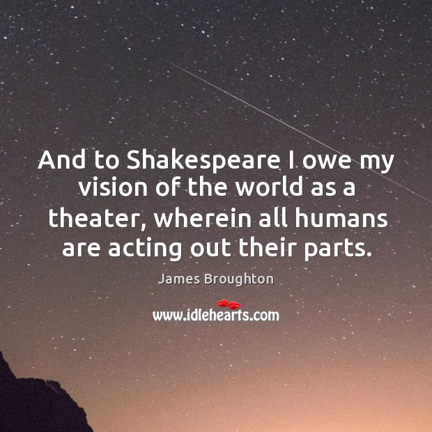 And to shakespeare I owe my vision of the world as a theater, wherein all humans are acting out their parts. James Broughton Picture Quote