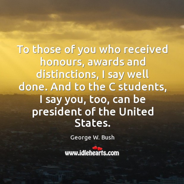 And to the c students, I say you, too, can be president of the united states. George W. Bush Picture Quote