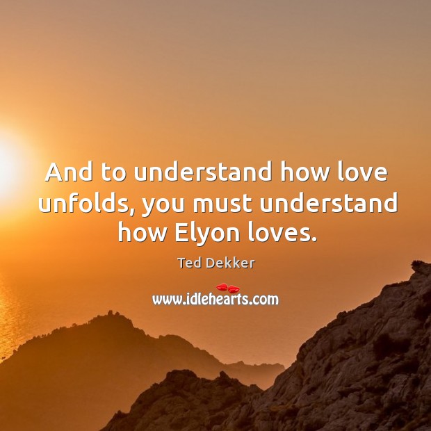 And to understand how love unfolds, you must understand how Elyon loves. Ted Dekker Picture Quote