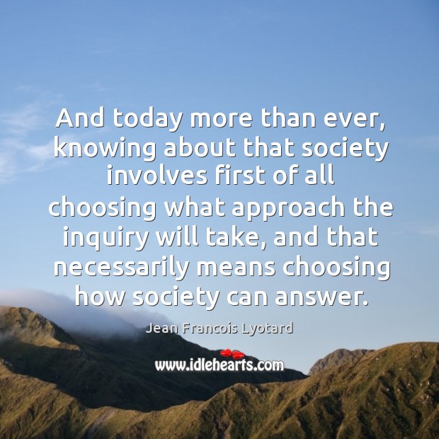 And today more than ever, knowing about that society involves first of all choosing what approach Jean Francois Lyotard Picture Quote