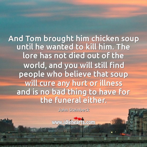And Tom brought him chicken soup until he wanted to kill him. John Steinbeck Picture Quote