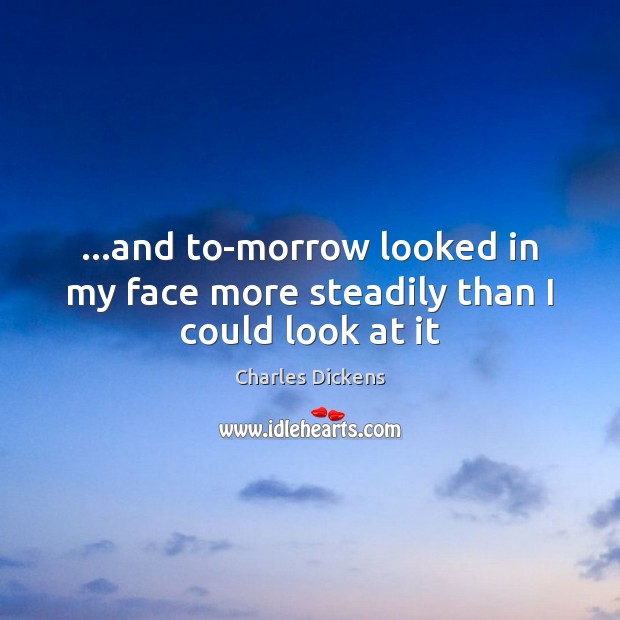 …and to-morrow looked in my face more steadily than I could look at it Charles Dickens Picture Quote