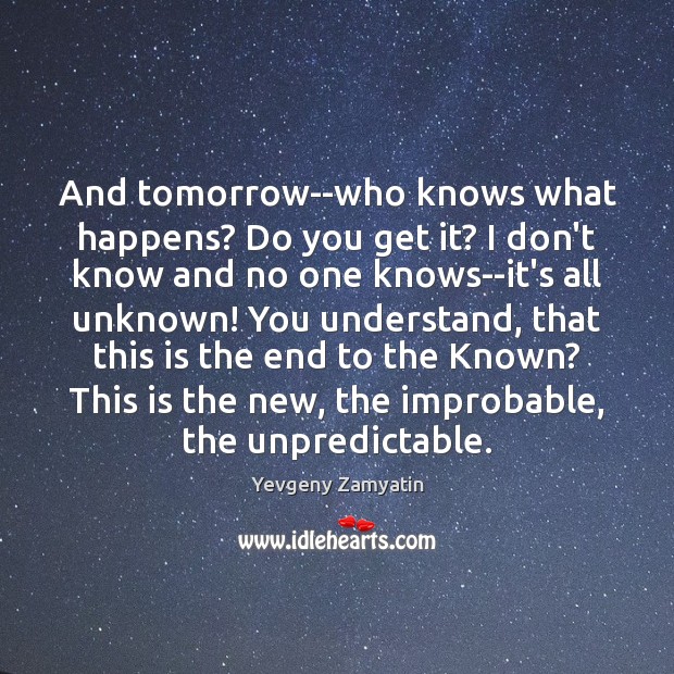And tomorrow–who knows what happens? Do you get it? I don’t know Yevgeny Zamyatin Picture Quote