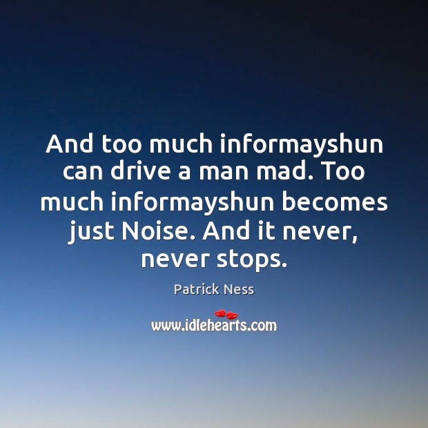 And too much informayshun can drive a man mad. Too much informayshun Patrick Ness Picture Quote