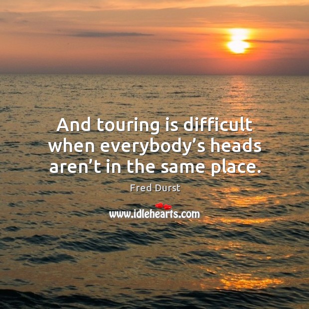 And touring is difficult when everybody’s heads aren’t in the same place. Image