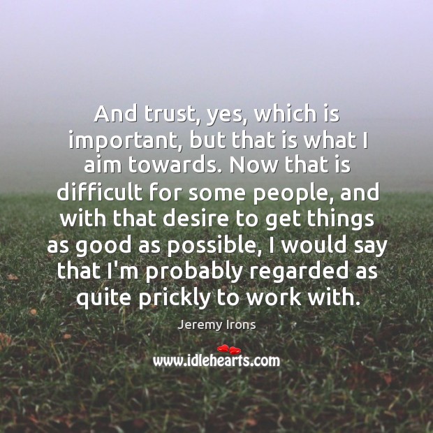 And trust, yes, which is important, but that is what I aim Jeremy Irons Picture Quote