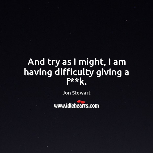 And try as I might, I am having difficulty giving a f**k. Jon Stewart Picture Quote