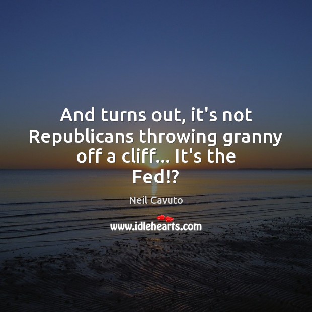 And turns out, it’s not Republicans throwing granny off a cliff… It’s the Fed!? Neil Cavuto Picture Quote