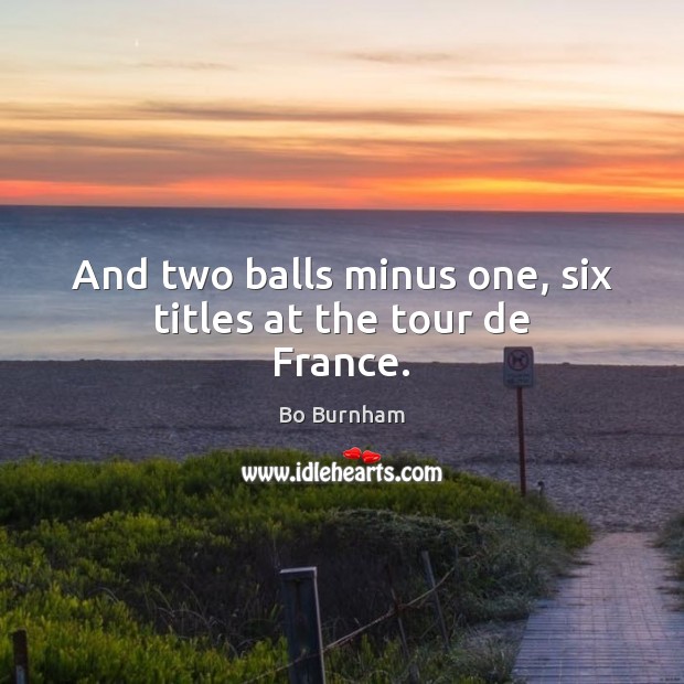 And two balls minus one, six titles at the tour de France. Bo Burnham Picture Quote