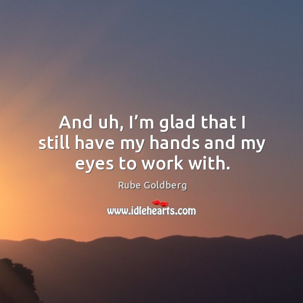 And uh, I’m glad that I still have my hands and my eyes to work with. Rube Goldberg Picture Quote