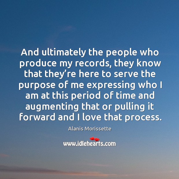 And ultimately the people who produce my records, they know that they’re here to serve Alanis Morissette Picture Quote