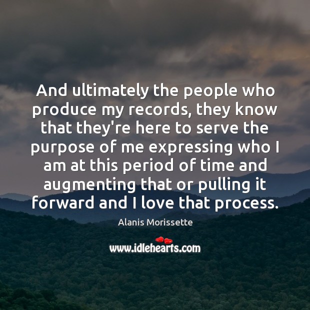 And ultimately the people who produce my records, they know that they’re Alanis Morissette Picture Quote