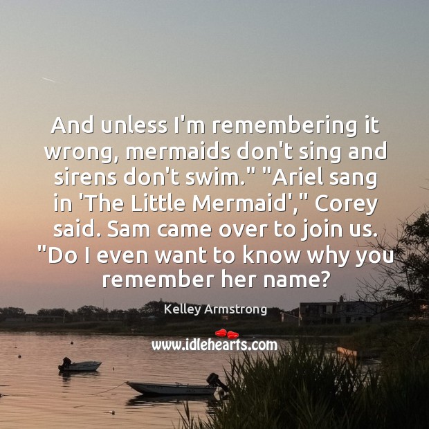 And unless I’m remembering it wrong, mermaids don’t sing and sirens don’t Kelley Armstrong Picture Quote