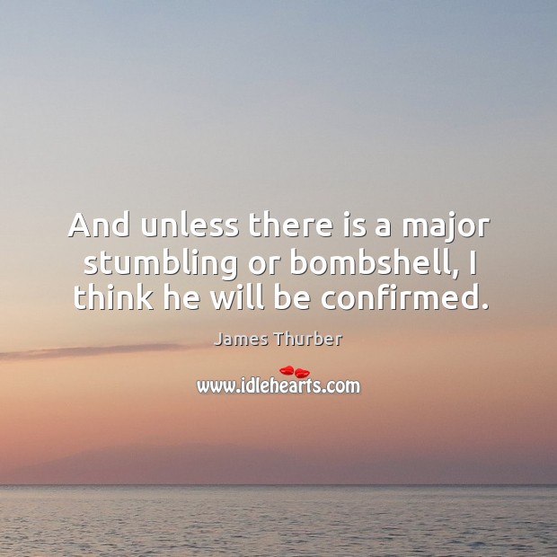 And unless there is a major stumbling or bombshell, I think he will be confirmed. James Thurber Picture Quote