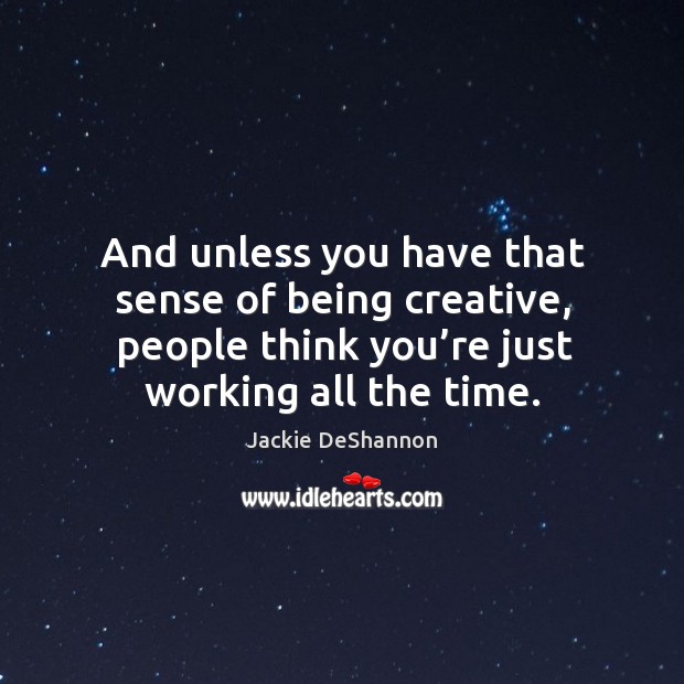 And unless you have that sense of being creative, people think you’re just working all the time. Jackie DeShannon Picture Quote