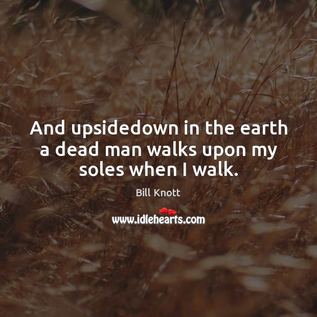 And upsidedown in the earth a dead man walks upon my soles when I walk. Bill Knott Picture Quote