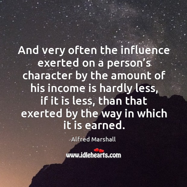And very often the influence exerted on a person’s character by the amount of his income is hardly less Alfred Marshall Picture Quote
