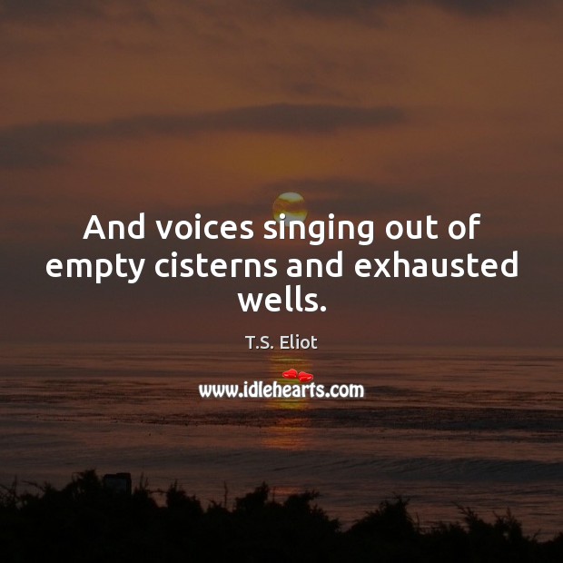 And voices singing out of empty cisterns and exhausted wells. T.S. Eliot Picture Quote