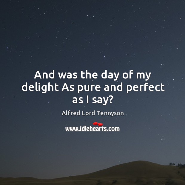And was the day of my delight As pure and perfect as I say? Alfred Lord Tennyson Picture Quote