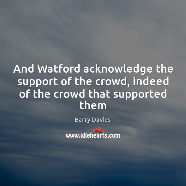 And Watford acknowledge the support of the crowd, indeed of the crowd that supported them Barry Davies Picture Quote