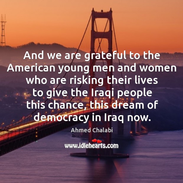 And we are grateful to the american young men and women who are risking their lives Ahmed Chalabi Picture Quote
