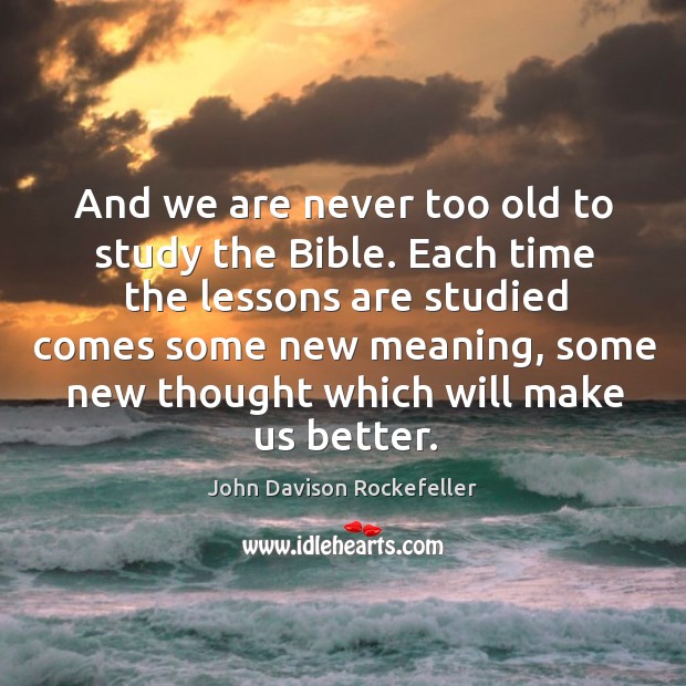 And we are never too old to study the bible. John Davison Rockefeller Picture Quote