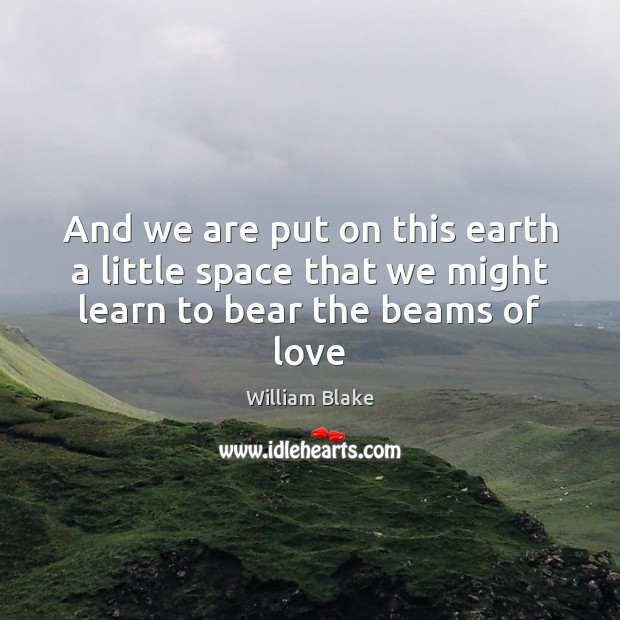 And we are put on this earth a little space that we might learn to bear the beams of love William Blake Picture Quote