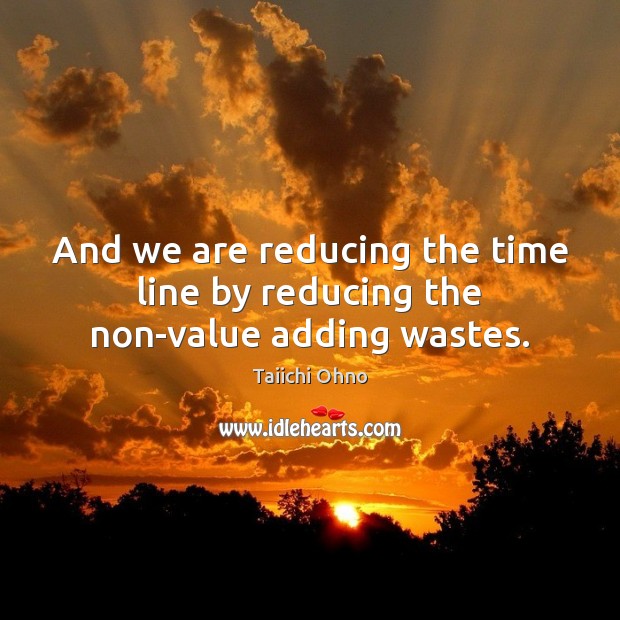 And we are reducing the time line by reducing the non-value adding wastes. Taiichi Ohno Picture Quote